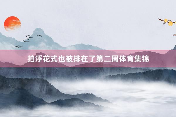 拍浮花式也被排在了第二周体育集锦