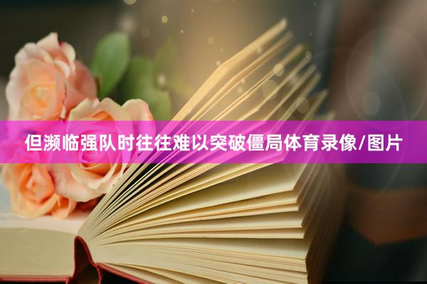 但濒临强队时往往难以突破僵局体育录像/图片