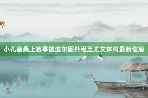 小孔塞桑上赛季被波尔图外租至尤文体育最新信息