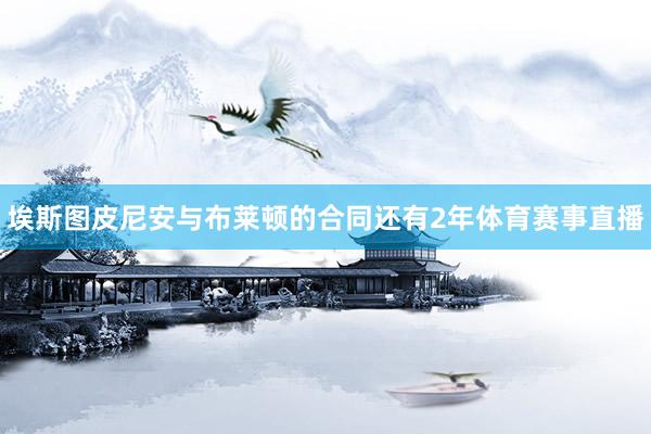 埃斯图皮尼安与布莱顿的合同还有2年体育赛事直播