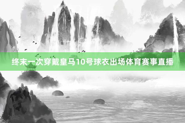 终末一次穿戴皇马10号球衣出场体育赛事直播