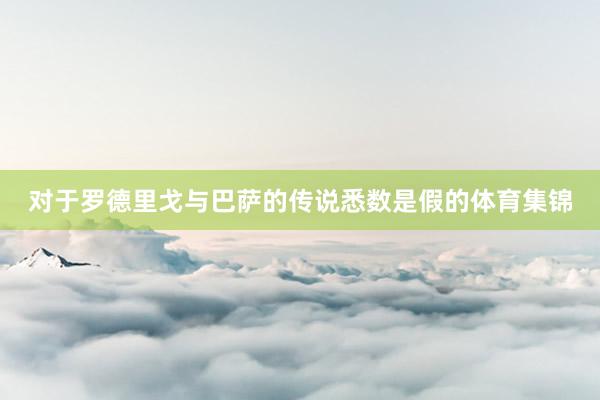对于罗德里戈与巴萨的传说悉数是假的体育集锦