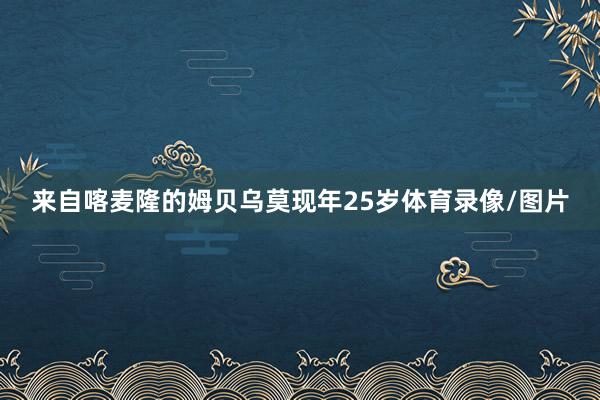 来自喀麦隆的姆贝乌莫现年25岁体育录像/图片
