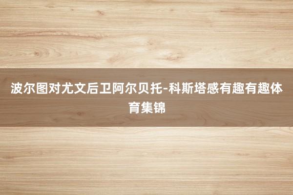 波尔图对尤文后卫阿尔贝托-科斯塔感有趣有趣体育集锦