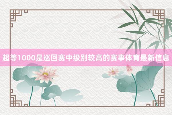 超等1000是巡回赛中级别较高的赛事体育最新信息