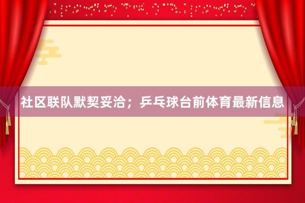 社区联队默契妥洽；乒乓球台前体育最新信息
