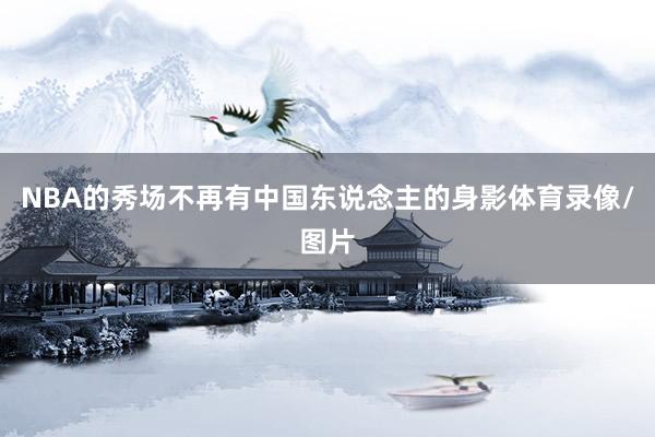 NBA的秀场不再有中国东说念主的身影体育录像/图片