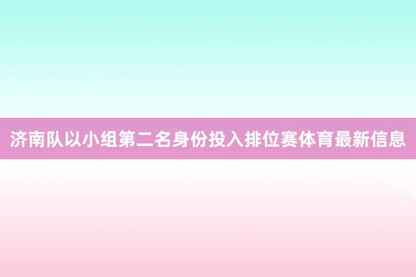 济南队以小组第二名身份投入排位赛体育最新信息