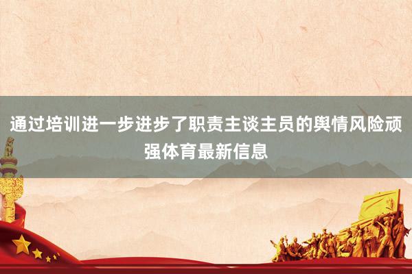 通过培训进一步进步了职责主谈主员的舆情风险顽强体育最新信息