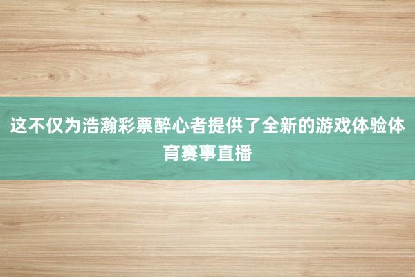 这不仅为浩瀚彩票醉心者提供了全新的游戏体验体育赛事直播