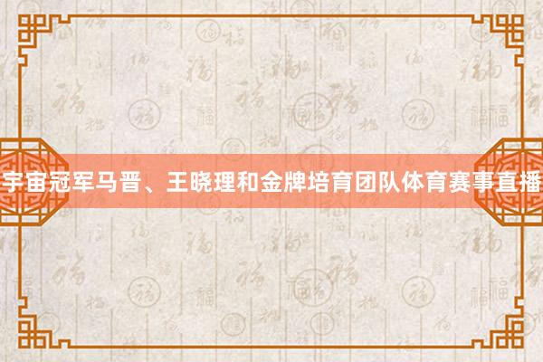 宇宙冠军马晋、王晓理和金牌培育团队体育赛事直播