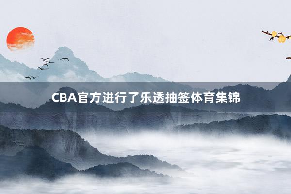 CBA官方进行了乐透抽签体育集锦