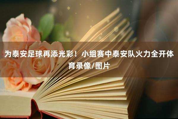 为泰安足球再添光彩！小组赛中泰安队火力全开体育录像/图片