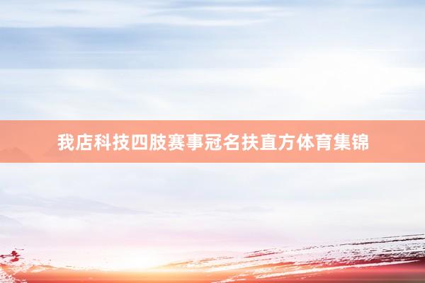 我店科技四肢赛事冠名扶直方体育集锦