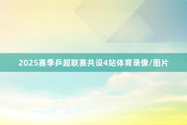 2025赛季乒超联赛共设4站体育录像/图片