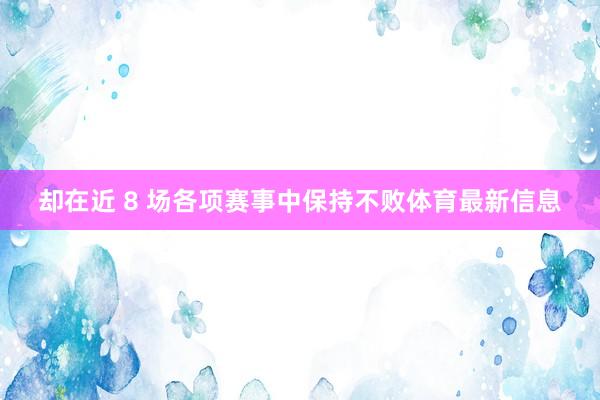 却在近 8 场各项赛事中保持不败体育最新信息