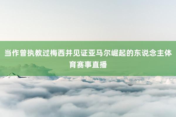 当作曾执教过梅西并见证亚马尔崛起的东说念主体育赛事直播