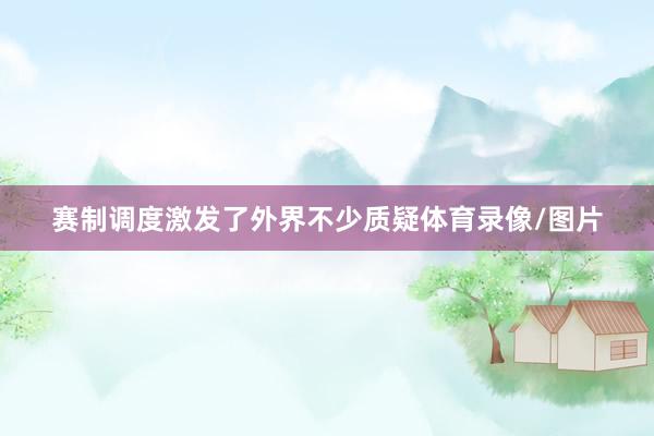 赛制调度激发了外界不少质疑体育录像/图片