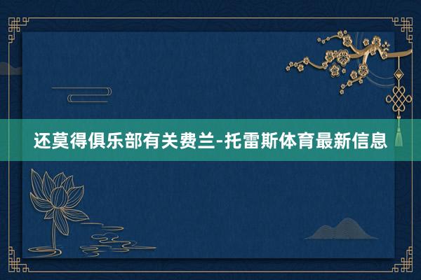 还莫得俱乐部有关费兰-托雷斯体育最新信息