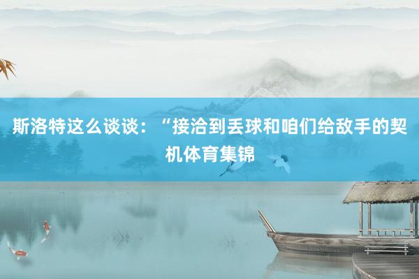 斯洛特这么谈谈：“接洽到丢球和咱们给敌手的契机体育集锦