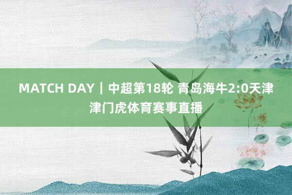 MATCH DAY｜中超第18轮 青岛海牛2:0天津津门虎体育赛事直播