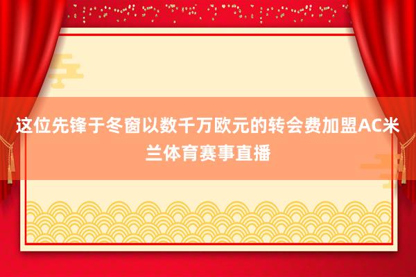 这位先锋于冬窗以数千万欧元的转会费加盟AC米兰体育赛事直播