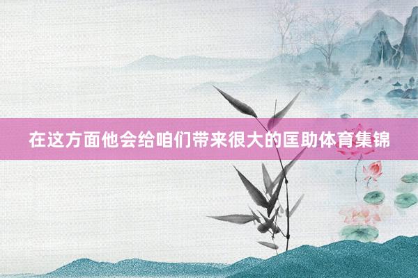 在这方面他会给咱们带来很大的匡助体育集锦
