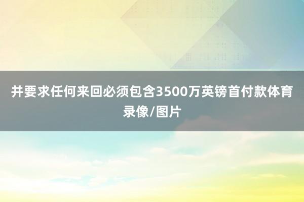 并要求任何来回必须包含3500万英镑首付款体育录像/图片