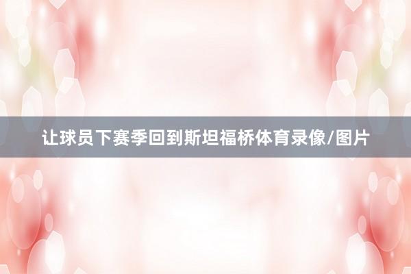 让球员下赛季回到斯坦福桥体育录像/图片