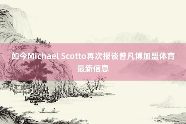 如今Michael Scotto再次报谈曾凡博加盟体育最新信息