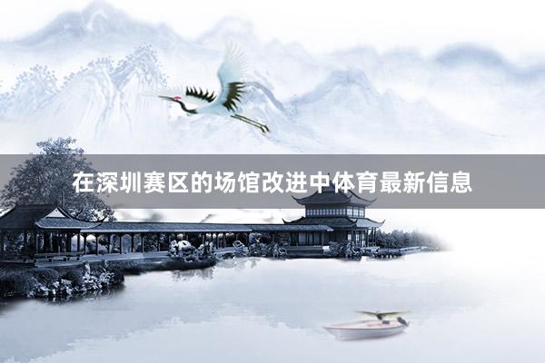 在深圳赛区的场馆改进中体育最新信息