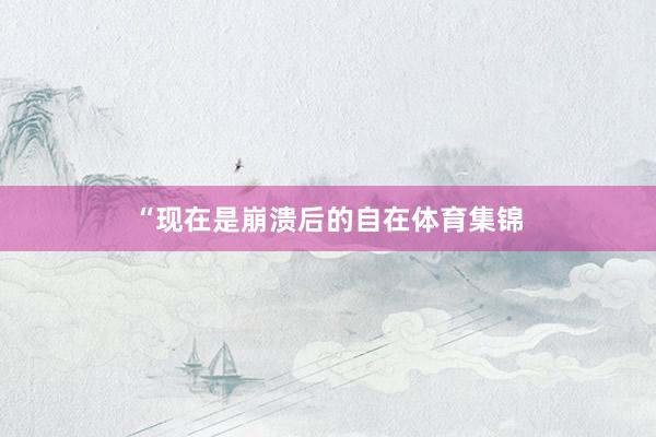 “现在是崩溃后的自在体育集锦