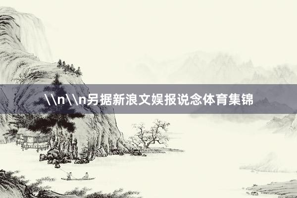 \n\n另据新浪文娱报说念体育集锦