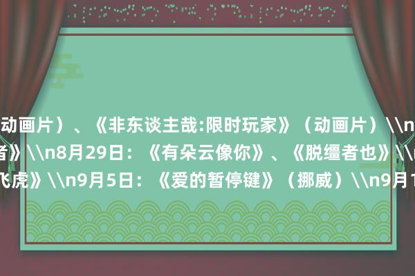 动画片)、《非东谈主哉:限时玩家》(动画片)\n8月23日:《白衣逆行者》\n8月29日:《有朵云像你》、《脱缰者也》\n9月3日:《施济飞虎》\n9月5日:《爱的暂停键》(挪威)\n9月13日:《无足轻重》\n9月18日:《731》\n原标题:又有一批新片定档发布 《731》将于9月18日上映体育集锦