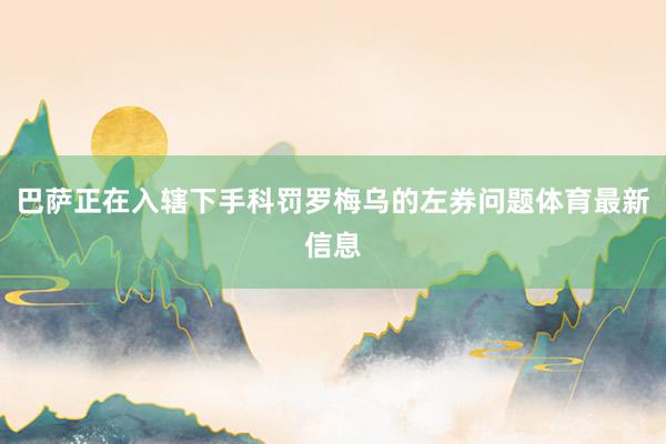 巴萨正在入辖下手科罚罗梅乌的左券问题体育最新信息
