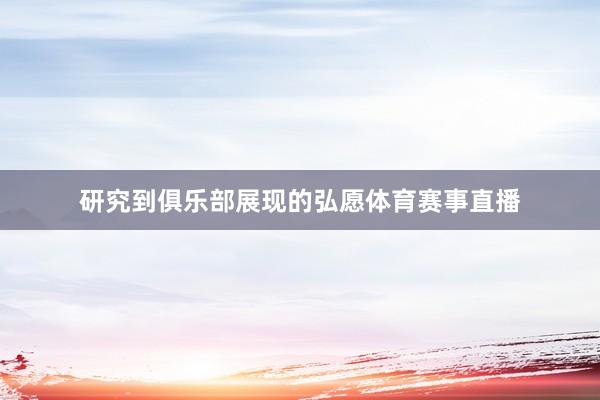 研究到俱乐部展现的弘愿体育赛事直播
