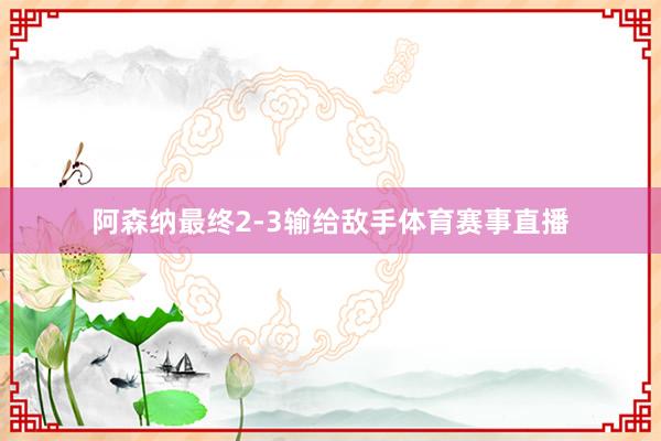 阿森纳最终2-3输给敌手体育赛事直播