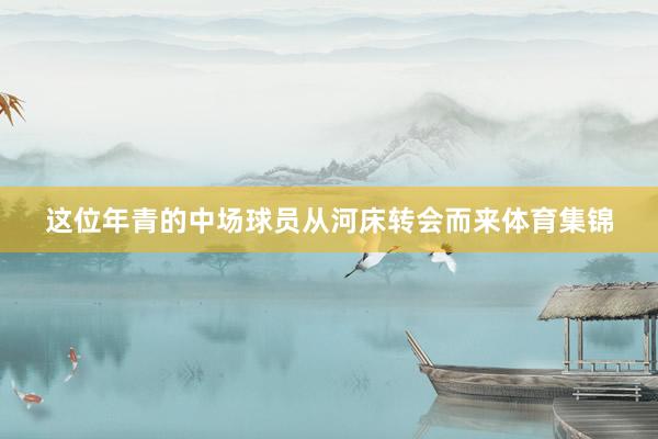 这位年青的中场球员从河床转会而来体育集锦