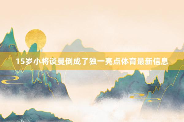 15岁小将谈曼倒成了独一亮点体育最新信息
