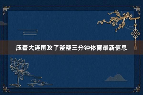 压着大连围攻了整整三分钟体育最新信息