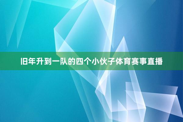 旧年升到一队的四个小伙子体育赛事直播