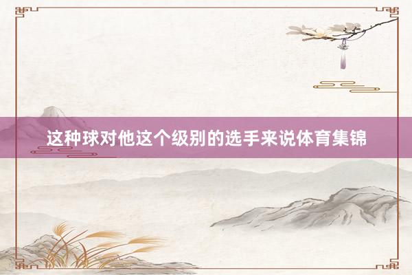 这种球对他这个级别的选手来说体育集锦