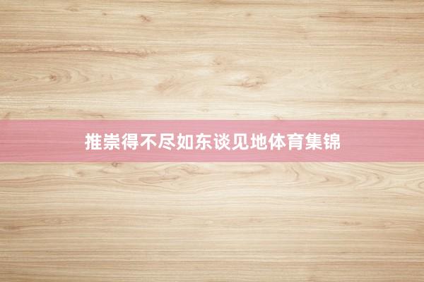 推崇得不尽如东谈见地体育集锦