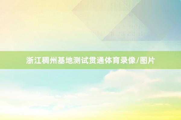 浙江稠州基地测试贯通体育录像/图片