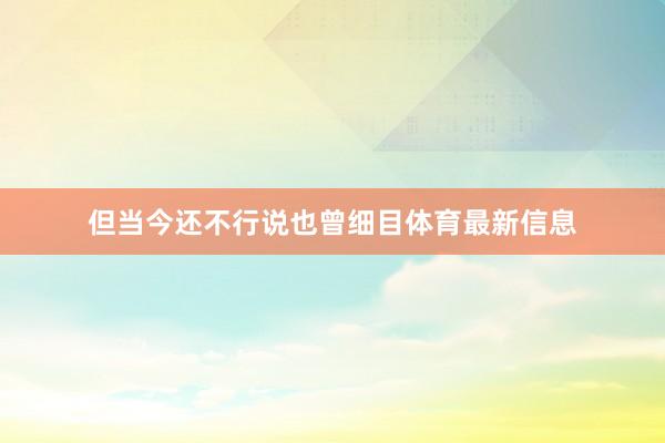 但当今还不行说也曾细目体育最新信息