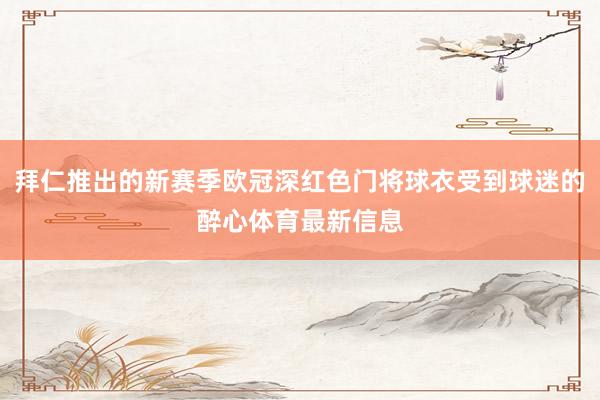 拜仁推出的新赛季欧冠深红色门将球衣受到球迷的醉心体育最新信息