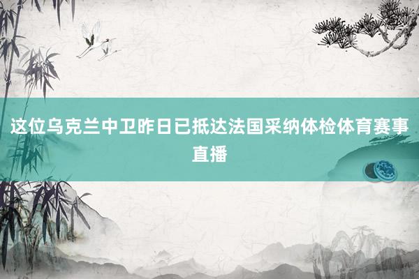 这位乌克兰中卫昨日已抵达法国采纳体检体育赛事直播