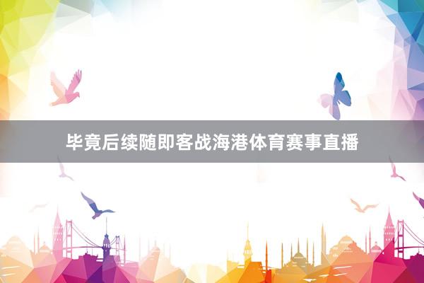 毕竟后续随即客战海港体育赛事直播