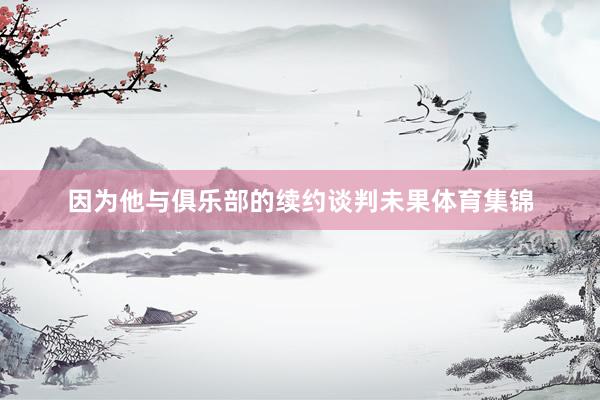 因为他与俱乐部的续约谈判未果体育集锦