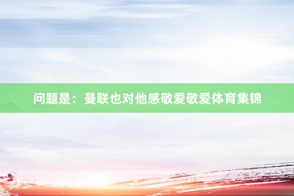 问题是：曼联也对他感敬爱敬爱体育集锦
